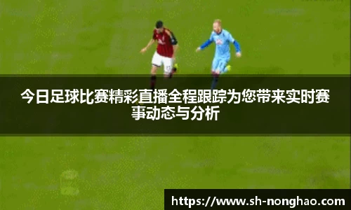 今日足球比赛精彩直播全程跟踪为您带来实时赛事动态与分析